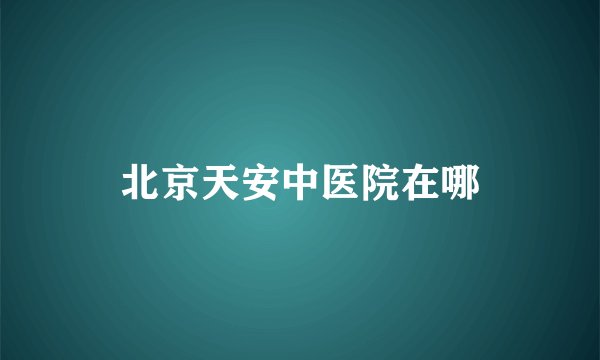 北京天安中医院在哪