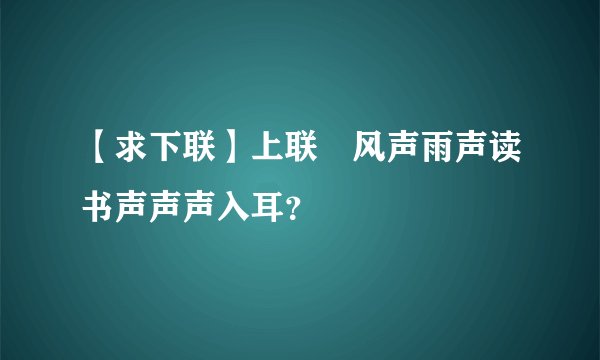 【求下联】上联﹕风声雨声读书声声声入耳?