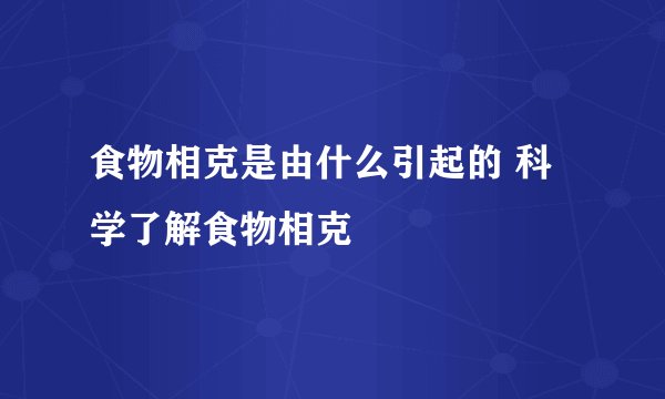 食物相克是由什么引起的 科学了解食物相克