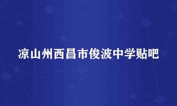 凉山州西昌市俊波中学贴吧
