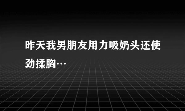 昨天我男朋友用力吸奶头还使劲揉胸…