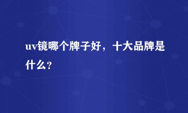 uv镜哪个牌子好，十大品牌是什么？