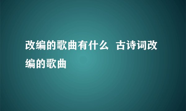 改编的歌曲有什么  古诗词改编的歌曲