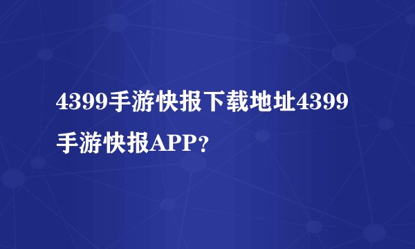 4399手游快报下载地址4399手游快报APP？
