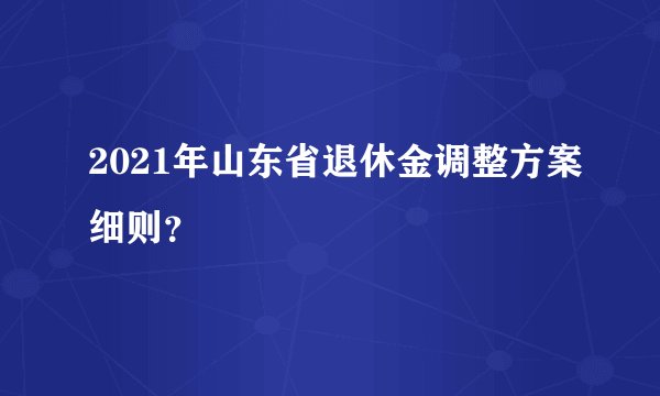2021年山东省退休金调整方案细则?