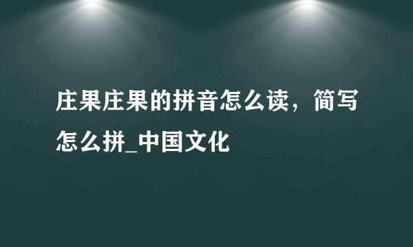 庄果庄果的拼音怎么读，简写怎么拼_中国文化