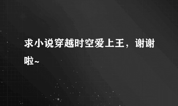 求小说穿越时空爱上王，谢谢啦~