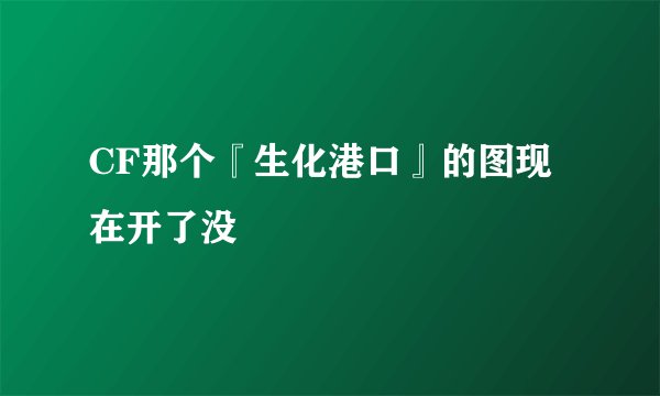 CF那个『生化港口』的图现在开了没