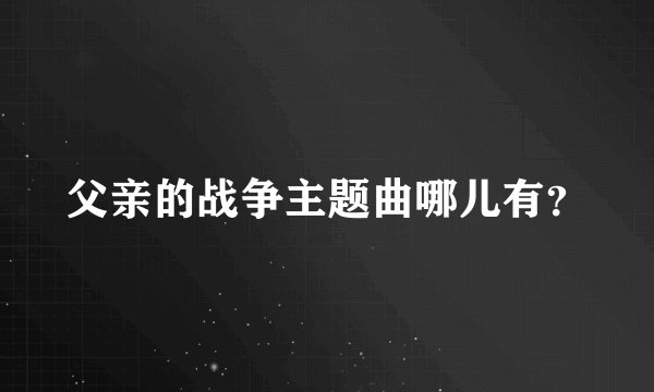 父亲的战争主题曲哪儿有？