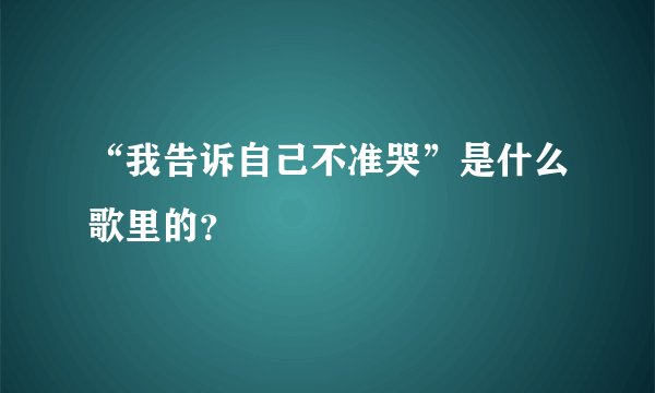 “我告诉自己不准哭”是什么歌里的？