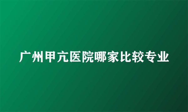 广州甲亢医院哪家比较专业