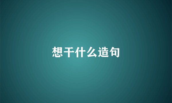 想干什么造句