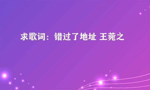 求歌词：错过了地址 王菀之