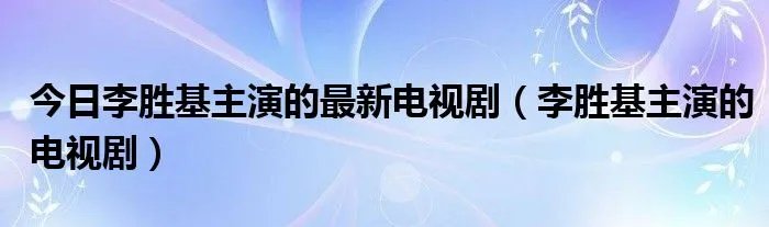 今日李胜基主演的最新电视剧（李胜基主演的电视剧）