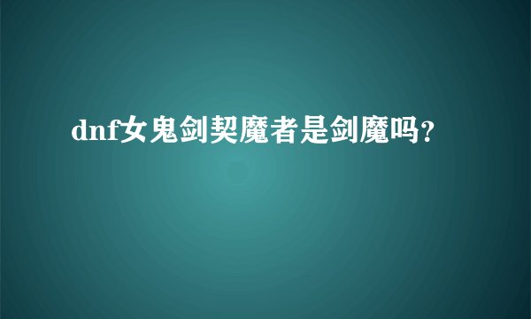 dnf女鬼剑契魔者是剑魔吗?