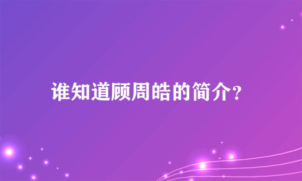谁知道顾周皓的简介？