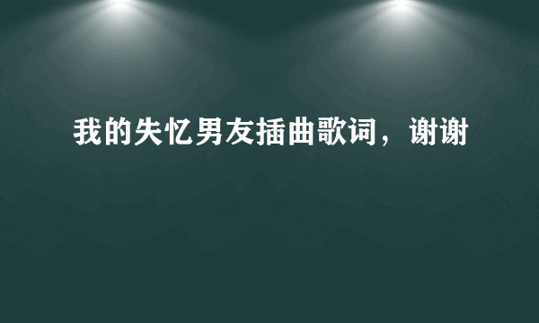 我的失忆男友插曲歌词，谢谢