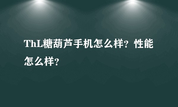ThL糖葫芦手机怎么样?性能怎么样?