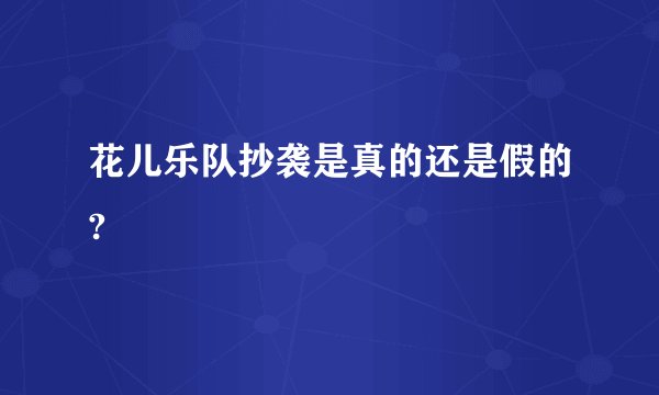 花儿乐队抄袭是真的还是假的?