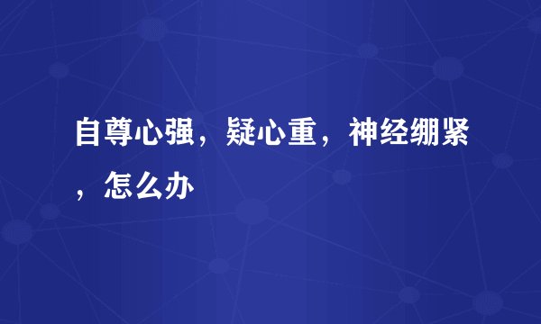自尊心强，疑心重，神经绷紧，怎么办