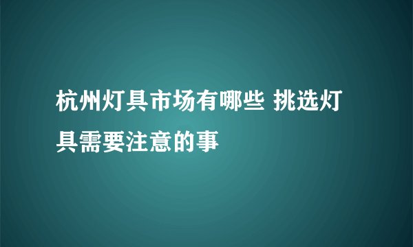 杭州灯具市场有哪些 挑选灯具需要注意的事