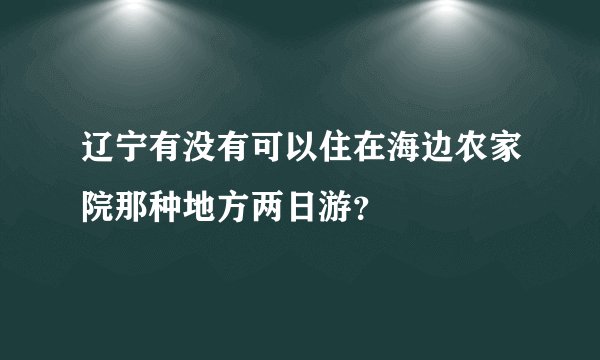 辽宁有没有可以住在海边农家院那种地方两日游？