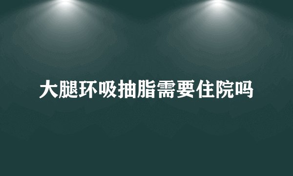 大腿环吸抽脂需要住院吗