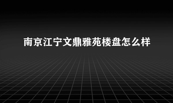 南京江宁文鼎雅苑楼盘怎么样