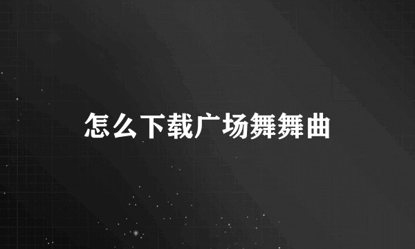 怎么下载广场舞舞曲