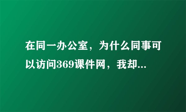 在同一办公室，为什么同事可以访问369课件网，我却不能呢？