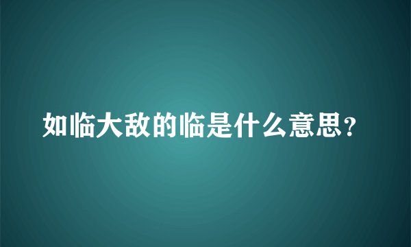 如临大敌的临是什么意思？