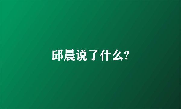 邱晨说了什么?