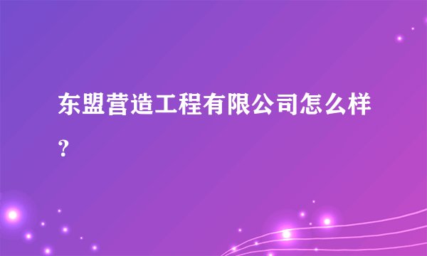 东盟营造工程有限公司怎么样？