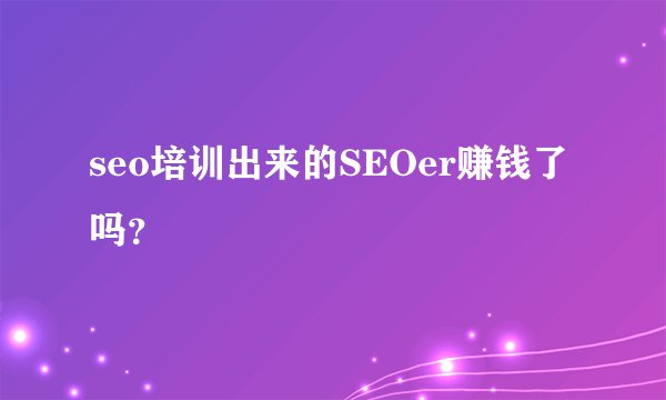 seo培训出来的SEOer赚钱了吗？