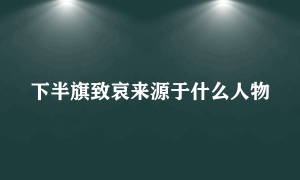 下半旗致哀来源于什么人物