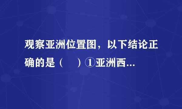 观察亚洲位置图,以下结论正确的是( )①亚洲西邻A—欧洲②亚洲位于B—非洲的西南方向③西经60°经线穿越C—亚洲的西部④亚洲濒临D—北冰洋、E—太平洋、F—印度洋A.①②B.②④C.②③D.①④