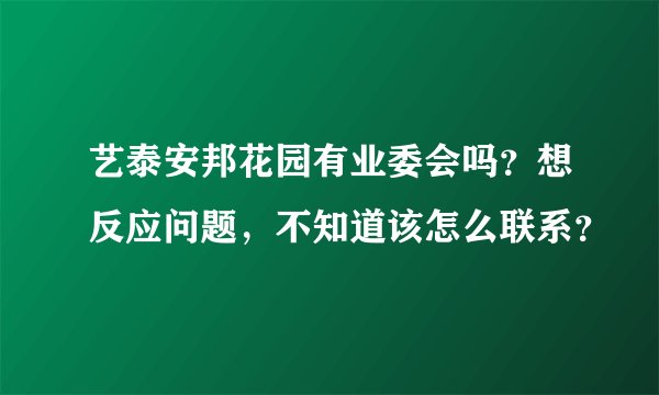 艺泰安邦花园有业委会吗?想反应问题,不知道该怎么联系?