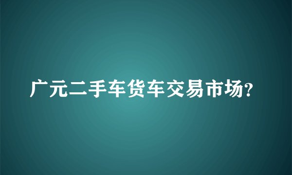 广元二手车货车交易市场？