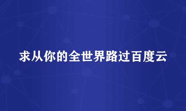 求从你的全世界路过百度云