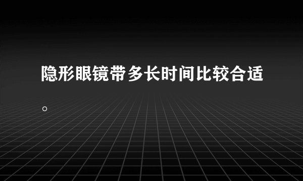 隐形眼镜带多长时间比较合适。