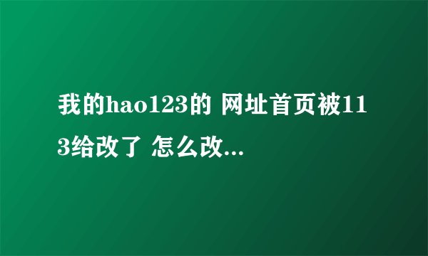 我的hao123的 网址首页被113给改了 怎么改也改不回来怎么办