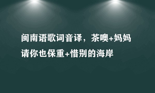 闽南语歌词音译，茶噢+妈妈请你也保重+惜别的海岸