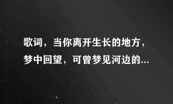 歌词，当你离开生长的地方，梦中回望，可曾梦见河边的那克挺挺的白杨歌（求歌名！）？