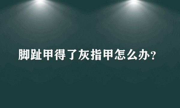 脚趾甲得了灰指甲怎么办？