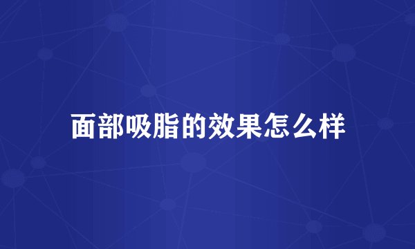 面部吸脂的效果怎么样