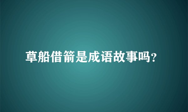 草船借箭是成语故事吗？