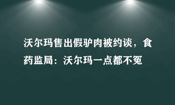 沃尔玛售出假驴肉被约谈,食药监局:沃尔玛一点都不冤