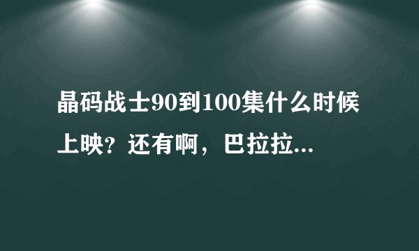 晶码战士90到100集什么时候上映？还有啊，巴拉拉小魔仙的黑魔盒在哪里买？？？ 急急急啊