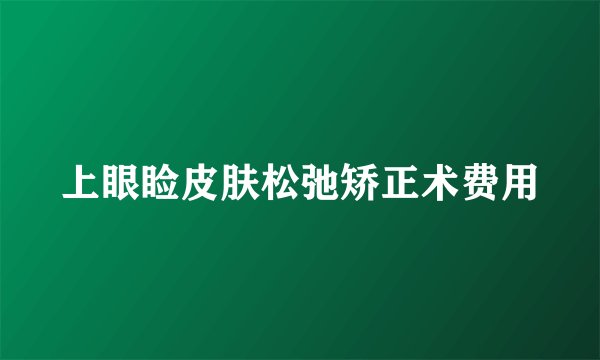 上眼睑皮肤松弛矫正术费用