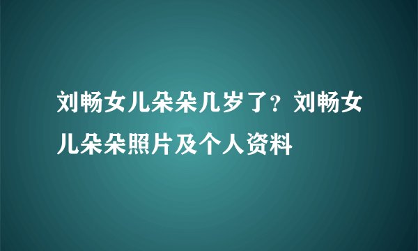 刘畅女儿朵朵几岁了？刘畅女儿朵朵照片及个人资料